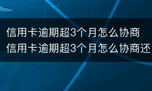 信用卡逾期超3个月怎么协商 信用卡逾期超3个月怎么协商还本金