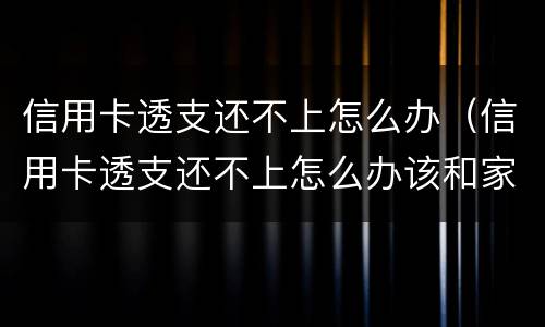 信用卡透支还不上怎么办（信用卡透支还不上怎么办该和家人说吗）