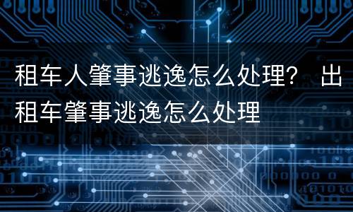 租车人肇事逃逸怎么处理？ 出租车肇事逃逸怎么处理