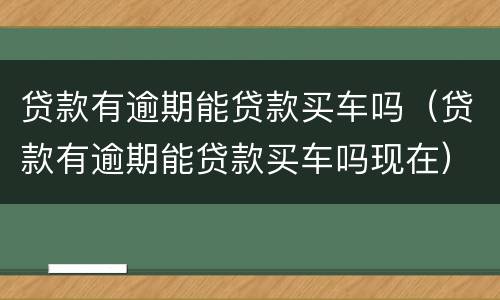 贷款有逾期能贷款买车吗（贷款有逾期能贷款买车吗现在）