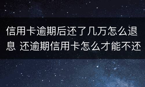 信用卡逾期后还了几万怎么退息 还逾期信用卡怎么才能不还利息