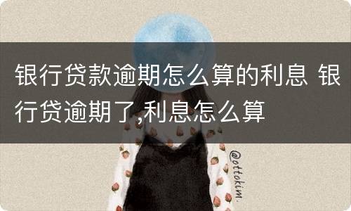 银行贷款逾期怎么算的利息 银行贷逾期了,利息怎么算