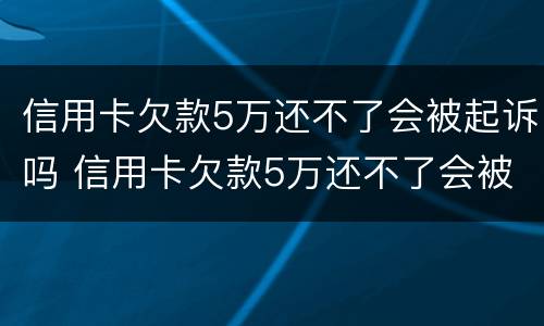 信用卡欠款5万还不了会被起诉吗 信用卡欠款5万还不了会被起诉吗怎么办