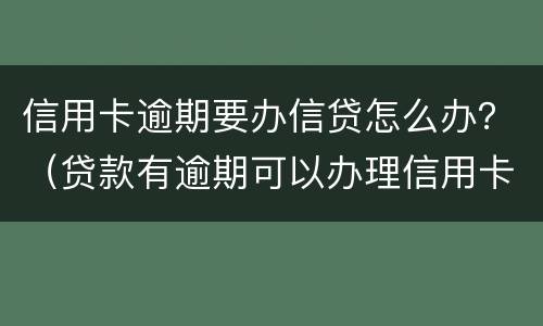 信用卡逾期要办信贷怎么办？（贷款有逾期可以办理信用卡吗）