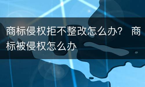 商标侵权拒不整改怎么办？ 商标被侵权怎么办
