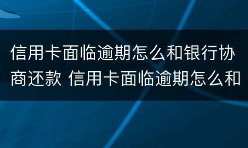 信用卡面临逾期怎么和银行协商还款 信用卡面临逾期怎么和银行协商还款呢