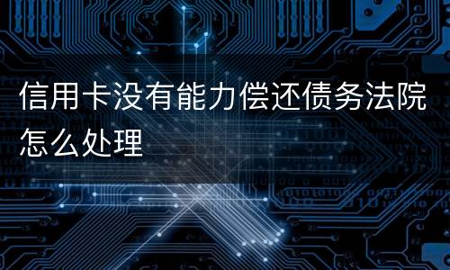 信用卡没有能力偿还债务法院怎么处理