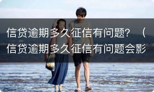 信贷逾期多久征信有问题？（信贷逾期多久征信有问题会影响）