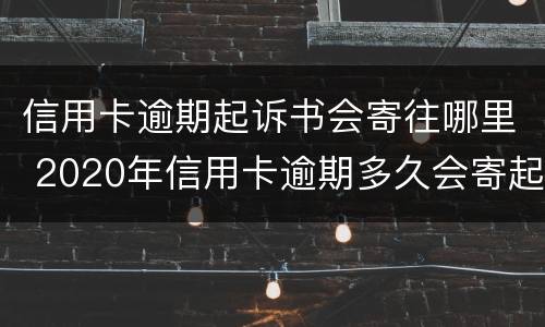 信用卡逾期起诉书会寄往哪里 2020年信用卡逾期多久会寄起诉书