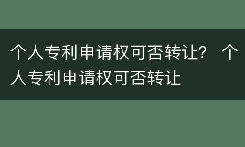 个人专利申请权可否转让？ 个人专利申请权可否转让
