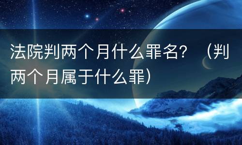 法院判两个月什么罪名？（判两个月属于什么罪）