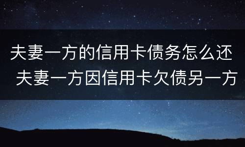 夫妻一方的信用卡债务怎么还 夫妻一方因信用卡欠债另一方有义务还吗