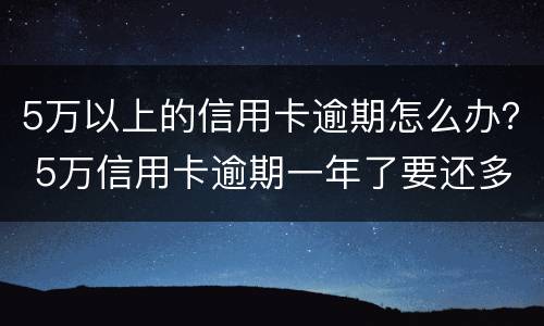 5万以上的信用卡逾期怎么办？ 5万信用卡逾期一年了要还多少