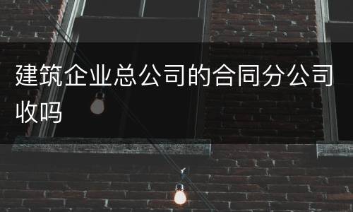 建筑企业总公司的合同分公司收吗