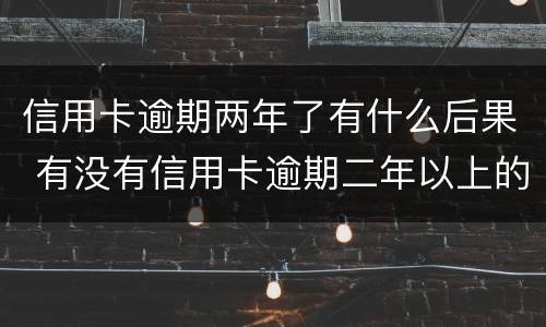 信用卡逾期两年了有什么后果 有没有信用卡逾期二年以上的