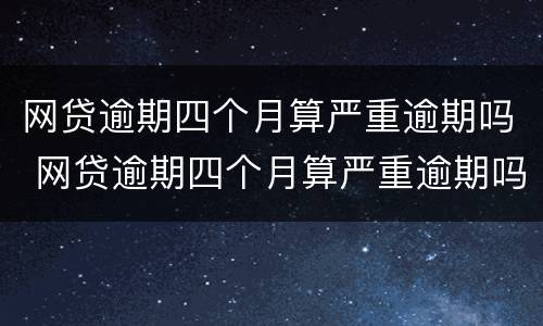 网贷逾期四个月算严重逾期吗 网贷逾期四个月算严重逾期吗知乎