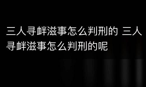 三人寻衅滋事怎么判刑的 三人寻衅滋事怎么判刑的呢