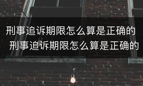 刑事追诉期限怎么算是正确的 刑事追诉期限怎么算是正确的呢