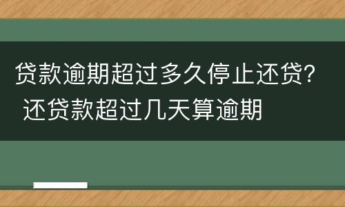 贷款逾期超过多久停止还贷？ 还贷款超过几天算逾期