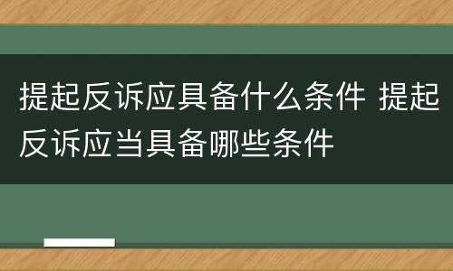 提起反诉应具备什么条件 提起反诉应当具备哪些条件