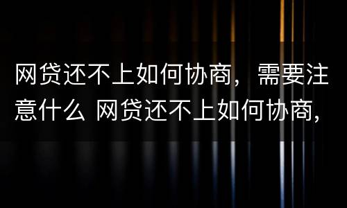 网贷还不上如何协商，需要注意什么 网贷还不上如何协商,需要注意什么问题