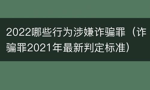 2022哪些行为涉嫌诈骗罪（诈骗罪2021年最新判定标准）