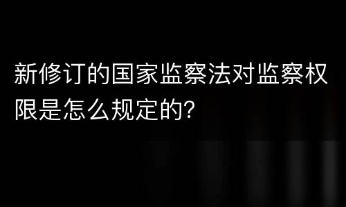 新修订的国家监察法对监察权限是怎么规定的？