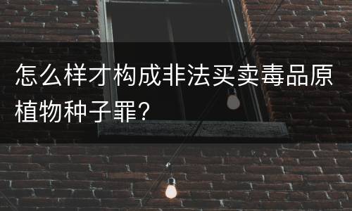 怎么样才构成非法买卖毒品原植物种子罪?