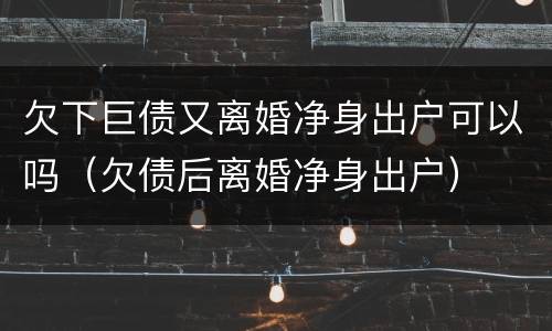 欠下巨债又离婚净身出户可以吗（欠债后离婚净身出户）