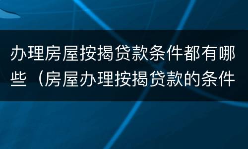 办理房屋按揭贷款条件都有哪些（房屋办理按揭贷款的条件）