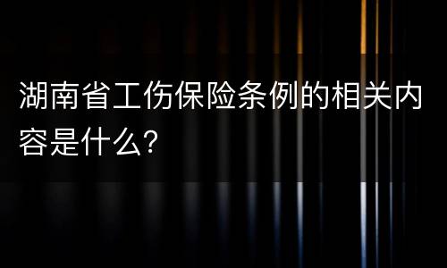湖南省工伤保险条例的相关内容是什么？
