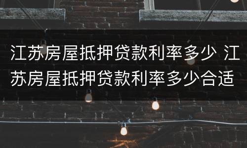江苏房屋抵押贷款利率多少 江苏房屋抵押贷款利率多少合适