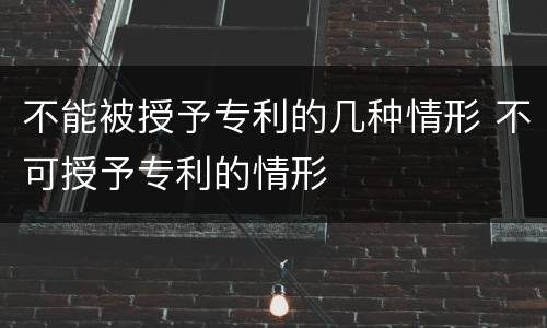 不能被授予专利的几种情形 不可授予专利的情形