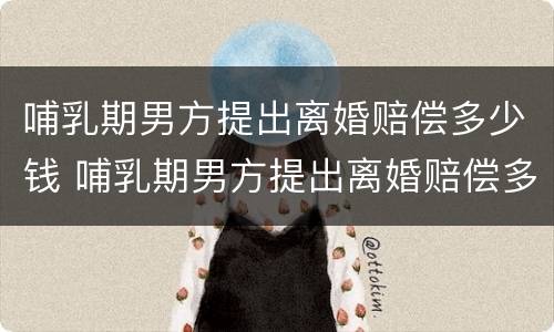 哺乳期男方提出离婚赔偿多少钱 哺乳期男方提出离婚赔偿多少钱合理