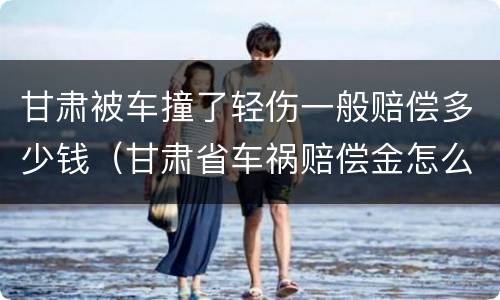 甘肃被车撞了轻伤一般赔偿多少钱（甘肃省车祸赔偿金怎么算）