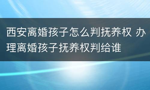 西安离婚孩子怎么判抚养权 办理离婚孩子抚养权判给谁