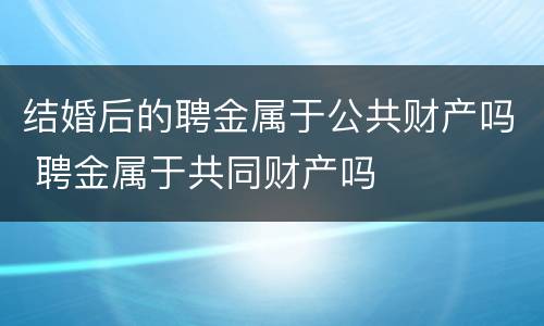 结婚后的聘金属于公共财产吗 聘金属于共同财产吗