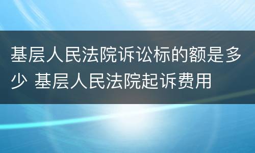 基层人民法院诉讼标的额是多少 基层人民法院起诉费用