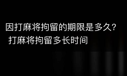因打麻将拘留的期限是多久？ 打麻将拘留多长时间