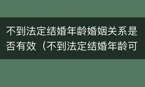 不到法定结婚年龄婚姻关系是否有效（不到法定结婚年龄可以领结婚证吗）