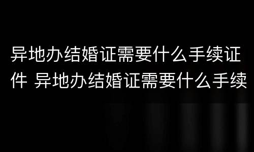 异地办结婚证需要什么手续证件 异地办结婚证需要什么手续证件材料