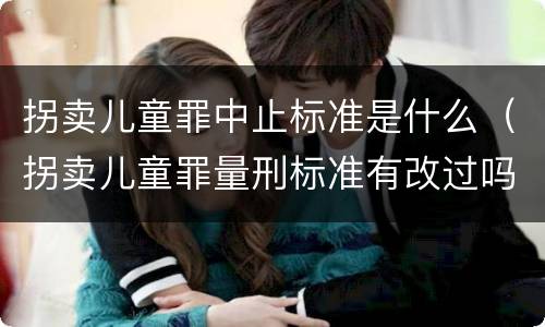 拐卖儿童罪中止标准是什么（拐卖儿童罪量刑标准有改过吗）
