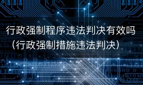 行政强制程序违法判决有效吗（行政强制措施违法判决）
