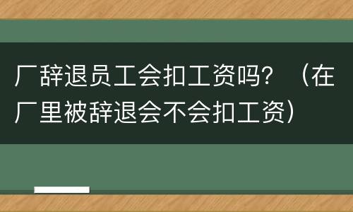 厂辞退员工会扣工资吗？（在厂里被辞退会不会扣工资）