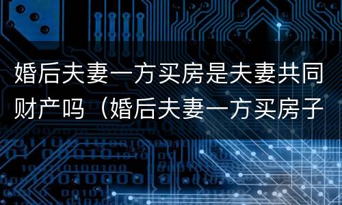 婚后夫妻一方买房是夫妻共同财产吗（婚后夫妻一方买房子如何跟另外一方无关）