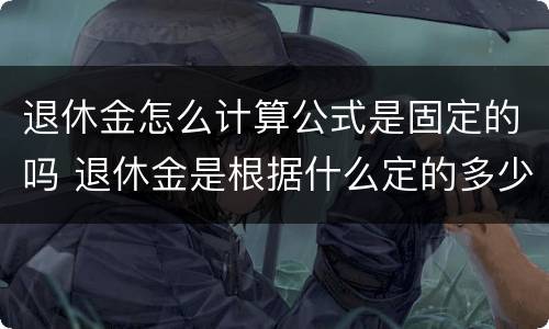 退休金怎么计算公式是固定的吗 退休金是根据什么定的多少