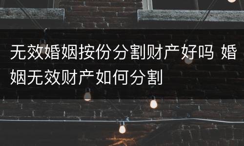 无效婚姻按份分割财产好吗 婚姻无效财产如何分割