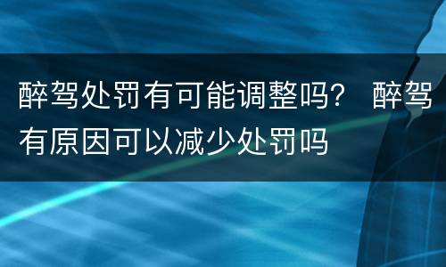 醉驾处罚有可能调整吗？ 醉驾有原因可以减少处罚吗