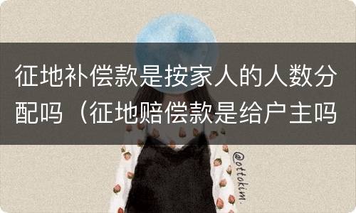 征地补偿款是按家人的人数分配吗（征地赔偿款是给户主吗）