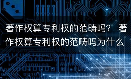 著作权算专利权的范畴吗？ 著作权算专利权的范畴吗为什么